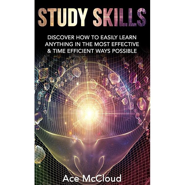 Study Skills: Discover How To Easily Learn Anything In The Most Effective & Time Efficient Ways Possible, Ace Mccloud