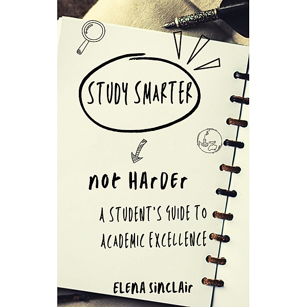Study Smarter, Not Harder: A Student's Guide to Academic Excellence, Elena Sinclair