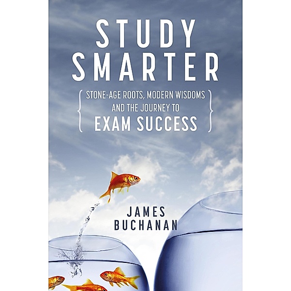 Study Smarter: Stone-age Roots, Modern Wisdoms and the Journey to Exam Success, James Buchanan