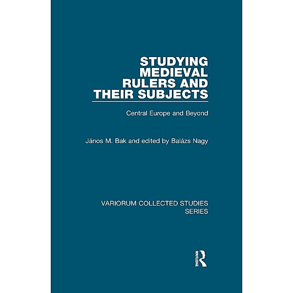 Studying Medieval Rulers and Their Subjects, János M. Bak, Edited By Balázs Nagy