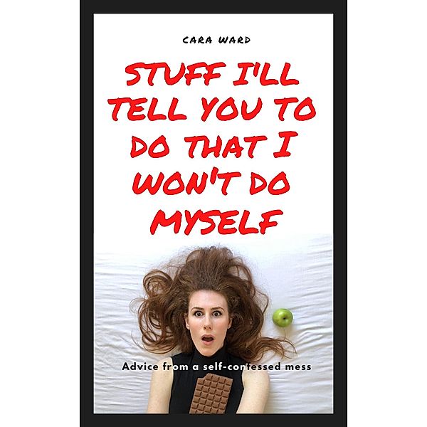 Stuff I'll Tell You To Do That I Won't Do Myself: Advice From A Self-Confessed Mess, Cara Ward