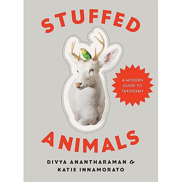 Stuffed Animals: A Modern Guide to Taxidermy, Divya Anantharaman, Katie Innamorato