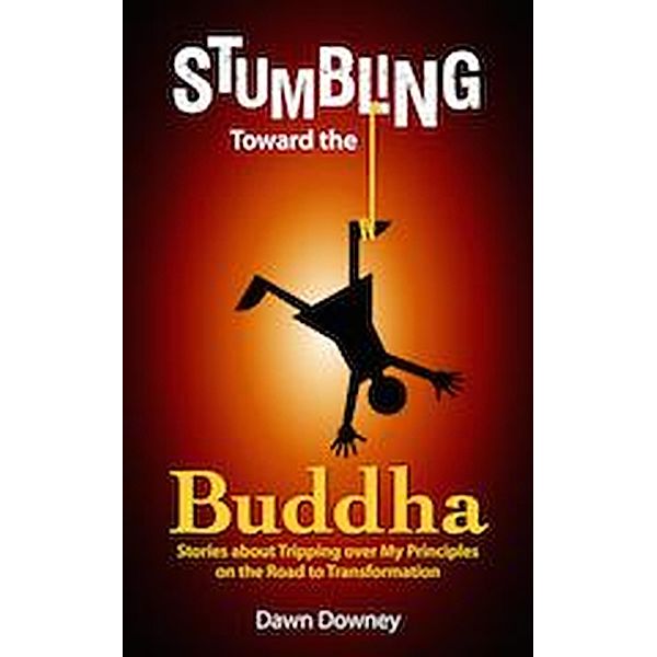 Stumbling Toward the Buddha: Stories about Tripping over My Principles on the Road to Transformation, Dawn Downey