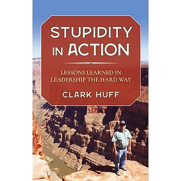 Stupidity in Action / Clark H. Huff Consulting, LLC, Clark Huff