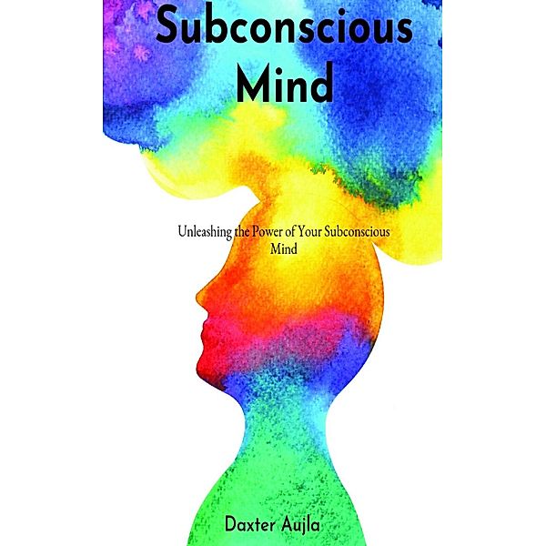 Subconscious Mind: Unleashing the Power of Your Subconscious Mind, Daxter Aujla