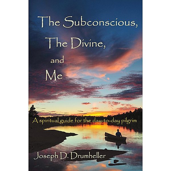 Subconscious, The Divine, and Me: A Spiritual Guide for the Day-to-Day Pilgrim / Pine Winds Press, Joseph Drumheller