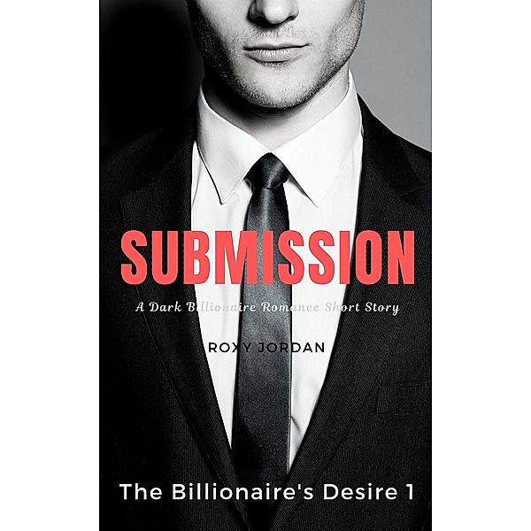 Submission (The Billionaire's Desire, #1) / The Billionaire's Desire, Roxy Jordan