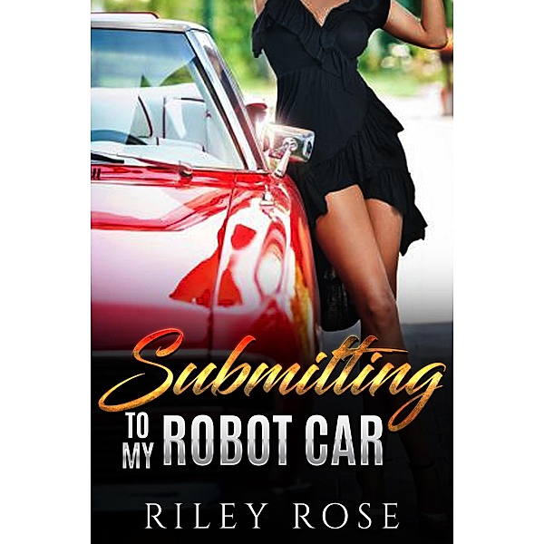 Submitting to My Robot Car (The Mara and KATT Sex Chronicles, #1) / The Mara and KATT Sex Chronicles, Riley Rose