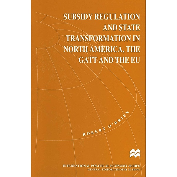 Subsidy Regulation and State Transformation in North America, the GATT and the EU / International Political Economy Series, Robert O'Brien