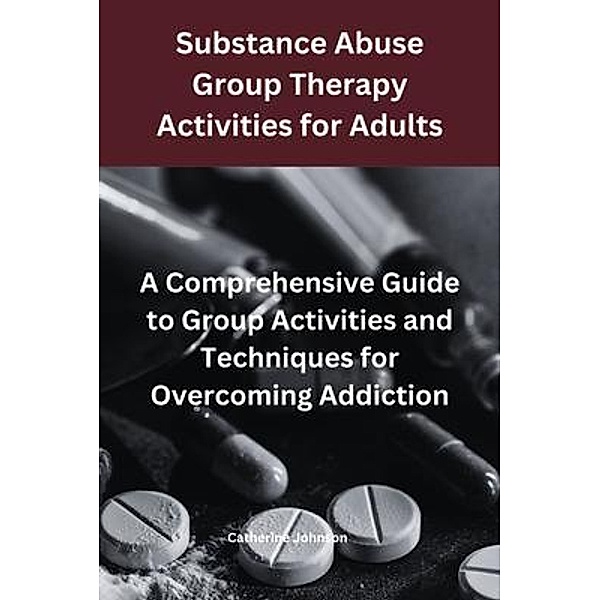 Substance Abuse Group Therapy Activities for Adults:  A Comprehensive Guide to Group Activities and Techniques for Overcoming Addiction, Catherine Johnson