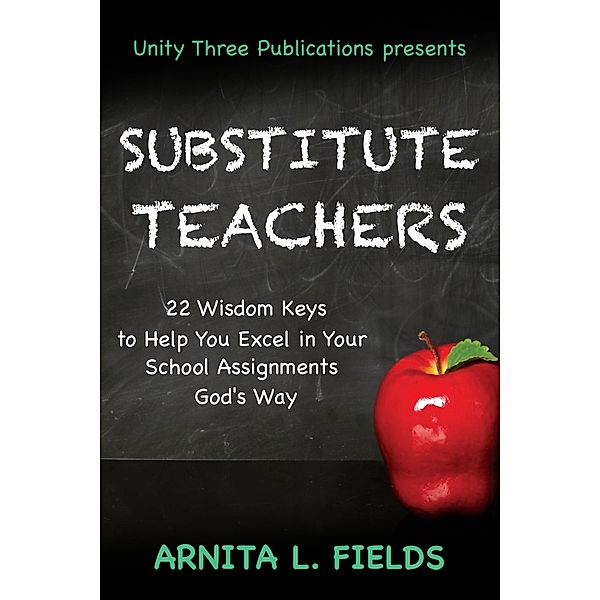 Substitute Teachers: 22 Wisdom Keys to Help you Excel in Your School Assignment God's Way, Arnita L. Fields