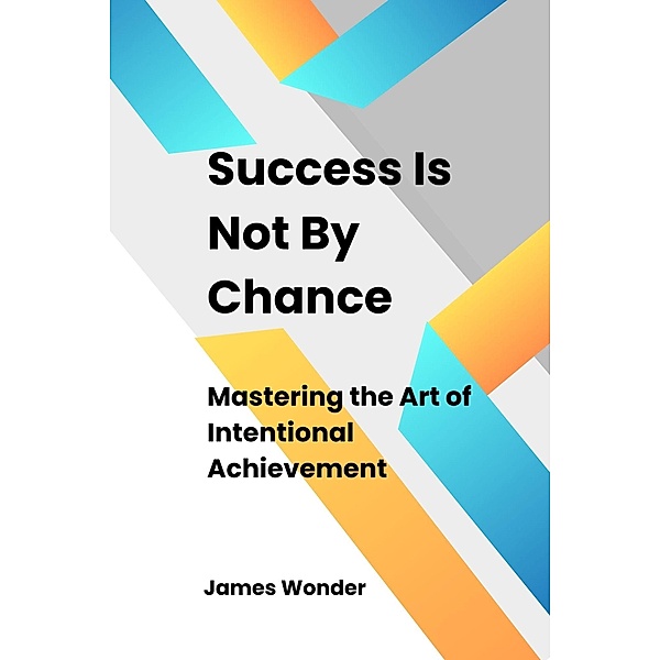 Succeed Is Not By Chance: Mastering the Art of Intentional Achievement, James Wonder