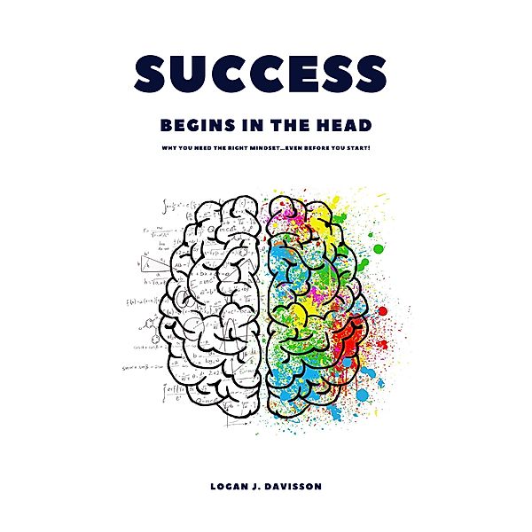 Success Begins In The Head: Why You Need The Right Mindset ... Even Before You Start!, Logan J. Davisson