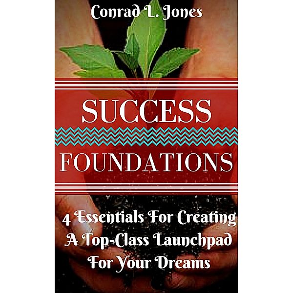 Success Foundation: 4 Essentials For Creating A Top-Class Launchpad For Your Dreams, Conrad L. Jones