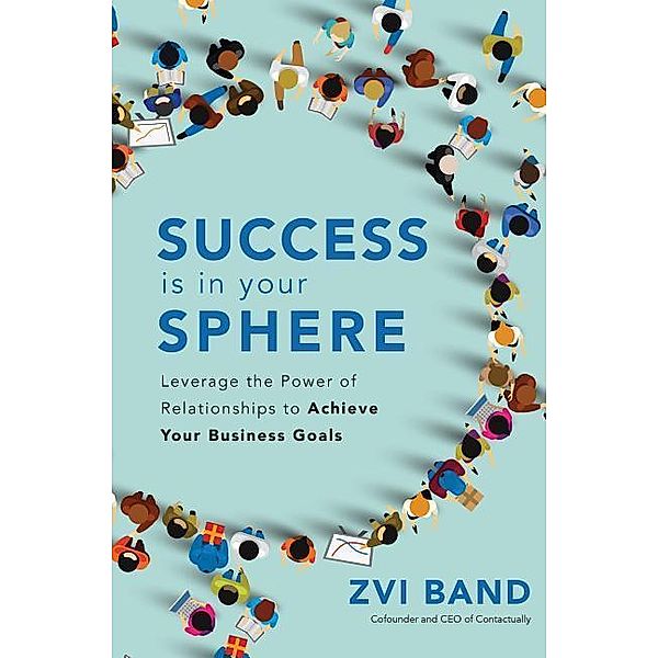 Success Is in Your Sphere: Leverage the Power of Relationships to Achieve Your Business Goals, Zvi Band