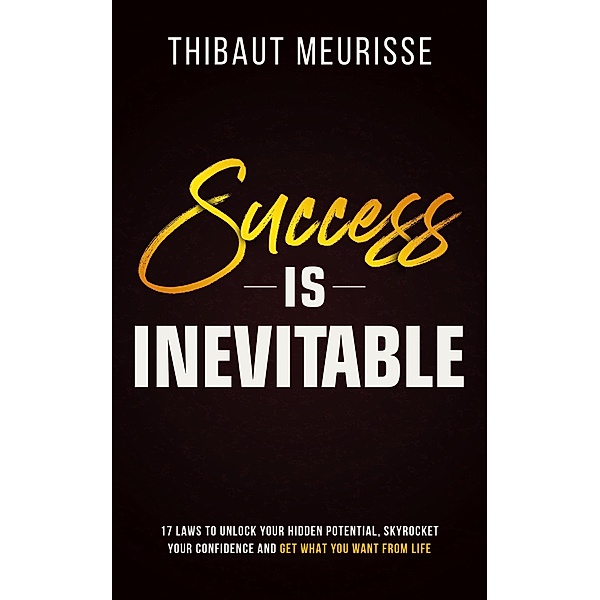 Success is Inevitable: 17 Laws to Unlock Your Hidden Potential, Skyrocket Your Confidence and Get What You Want From Life (Success Principles, #3) / Success Principles, Thibaut Meurisse