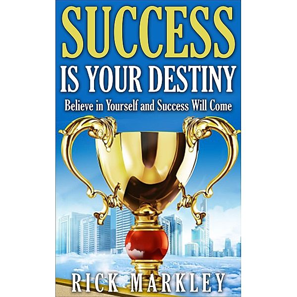 Success is Your Destiny - Believe in Yourself and Success will Come, Rick Markley