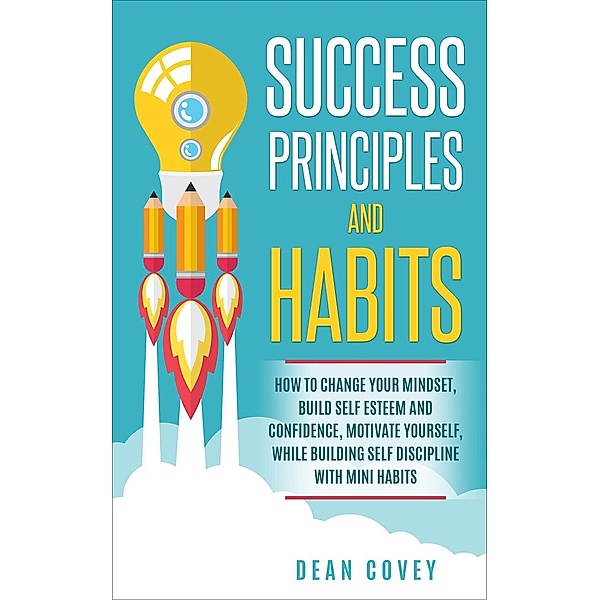 Success Principles and Habits: How to change your Mindset, build Self Esteem and Confidence, Motivate Yourself, while building Self-Discipline with Mini Habits, Dean Covey