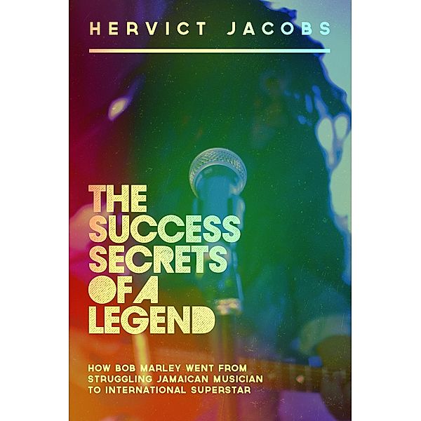 Success Secrets of A Legend: How Bob Marley Went From Struggling Jamaican Musician To International Superstar / Hervict Jacobs, Hervict Jacobs