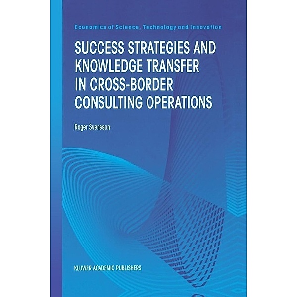 Success Strategies and Knowledge Transfer in Cross-Border Consulting Operations / Economics of Science, Technology and Innovation Bd.19, Roger Svensson