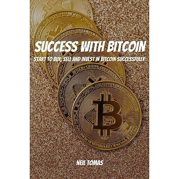 Success With Bitcoin! Start to Buy, Sell and Invest in Bitcoin Successfully, Neil Tomas