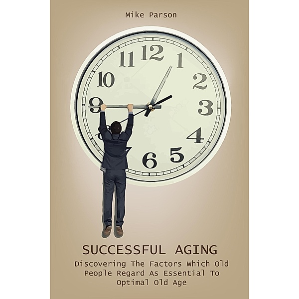 Successful Aging Discovering The Factors  Which Old People Regard As  Essential To Optimal Old Age, Mike Parson