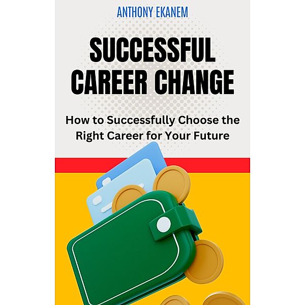 Successful Career Change: How to Successfully Choose the Right Career for Your Future, Anthony Ekanem