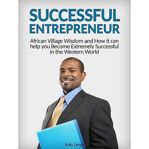 Successful Entrepreneur: African Village Wisdom and How it can help you Become Extremely Successful in the Western World, Kelly Zenga