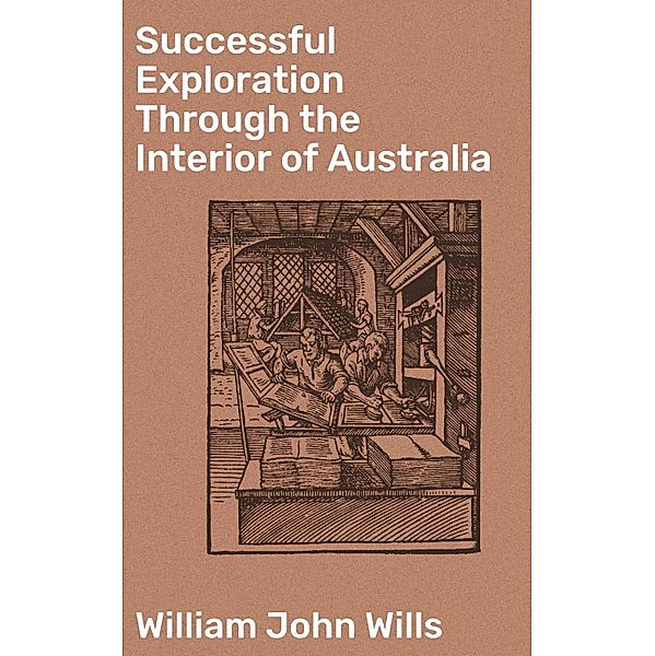 Successful Exploration Through the Interior of Australia, William John Wills