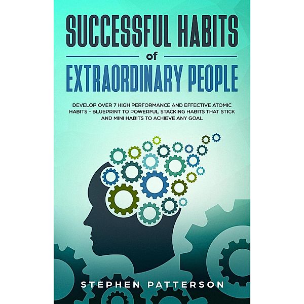 Successful Habits of Extraordinary People: Develop Over 7 High Performance and Effective Atomic Habits - Blueprint to Powerful Stacking Habits that Stick and Mini Habits to Achieve Any Goal, Stephen Patterson