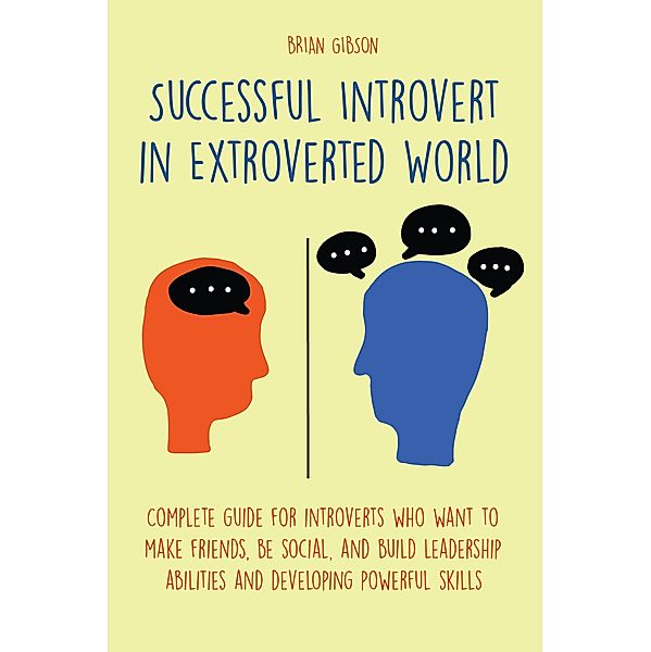 Successful Introvert in Extroverted World Complete guide for introverts who want to make friends, be social, and build leadership abilities and developing powerful skills, Brian Gibson