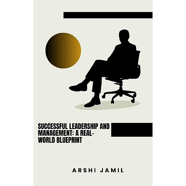Successful Leadership and Management: A Real-World Blueprint, Arshi Jamil