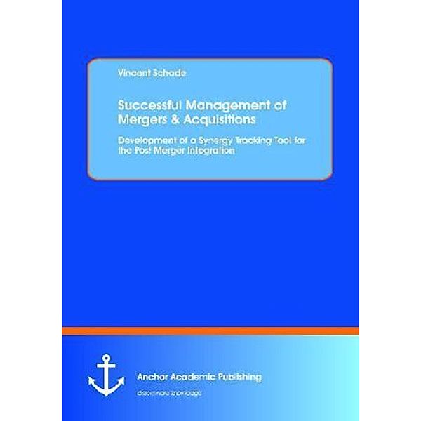 Successful Management of Mergers & Acquisitions: Development of a Synergy Tracking Tool for the Post Merger Integration, Vincent Schade