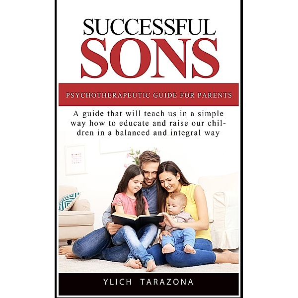 Successful Sons Psychotherapeutic Guide for Parents (Psychotherapeutic Principles for Success and Happiness, #1) / Psychotherapeutic Principles for Success and Happiness, Ylich Tarazona