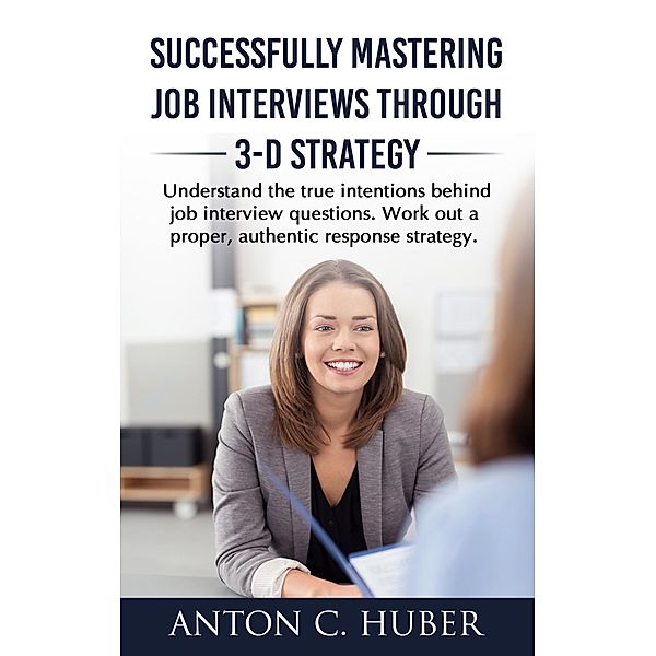 Successfully Mastering Job Interviews Through 3-D Strategy, Anton C. Huber