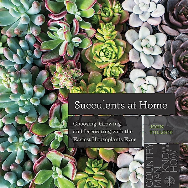 Succulents at Home: Choosing, Growing, and Decorating with the Easiest Houseplants Ever, John Tullock