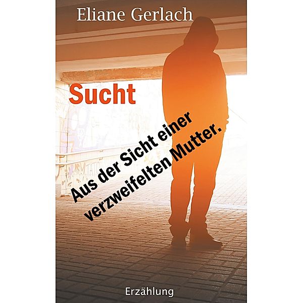 Sucht - Aus der Sicht einer verzweifelten Mutter, Eliane Gerlach
