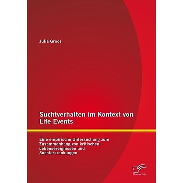 Suchtverhalten im Kontext von Life Events: Eine empirische Untersuchung zum Zusammenhang von kritischen Lebensereignissen und Suchterkrankungen, Julia Groos