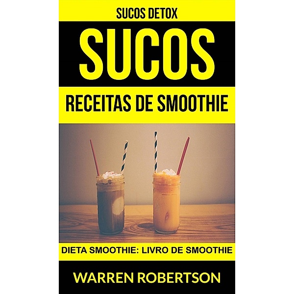 Sucos: Receitas de smoothie: Dieta smoothie: Livro de smoothie (Sucos Detox), Warren Robertson