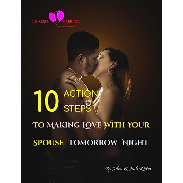 sucSEXful Marriage: 10 Action Steps to Making Love with Your Spouse Tomorrow Night, Nali R. Ner