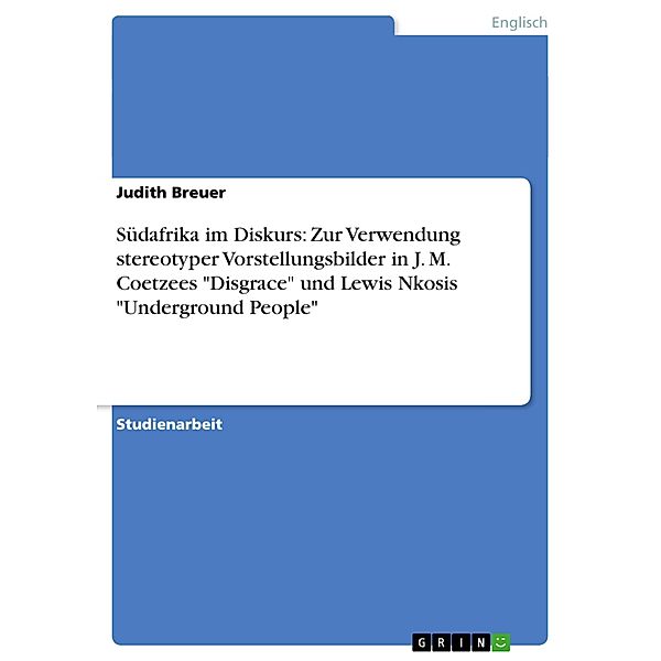 Südafrika im Diskurs: Zur Verwendung stereotyper Vorstellungsbilder in J. M. Coetzees Disgrace und Lewis Nkosis Under, Judith Breuer