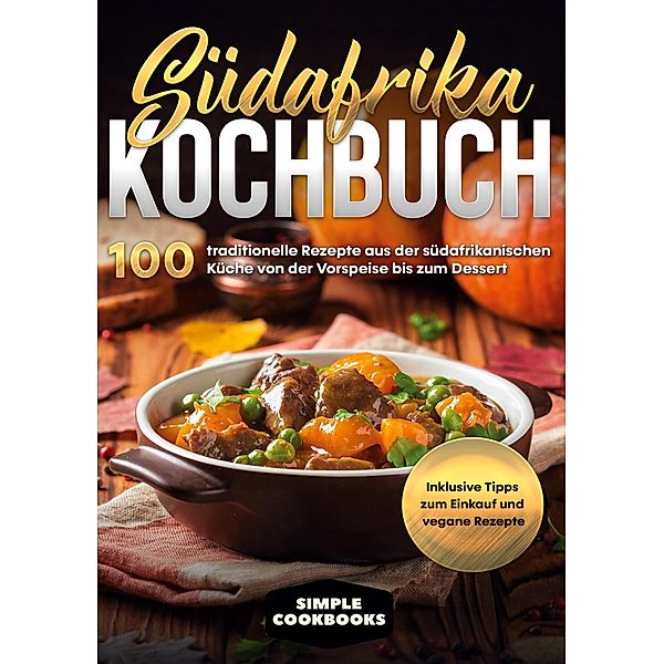 Südafrika Kochbuch: 100 traditionelle Rezepte aus der südafrikanischen Küche von der Vorspeise bis zum Dessert - Inklusive Tipps zum Einkauf und vegane Rezepte, Simple Cookbooks