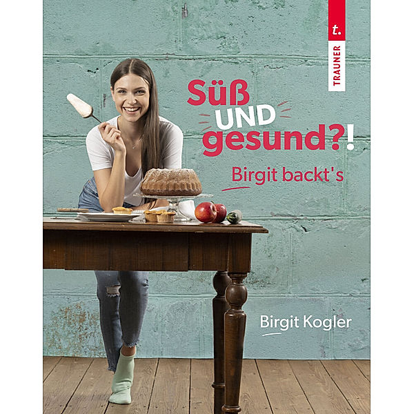 Süss UND gesund?! Birgit backt´s, Birgit Kogler