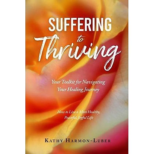 Suffering to Thriving: Your Toolkit for Navigating Your Healing Journey, Kathy Harmon-Luber