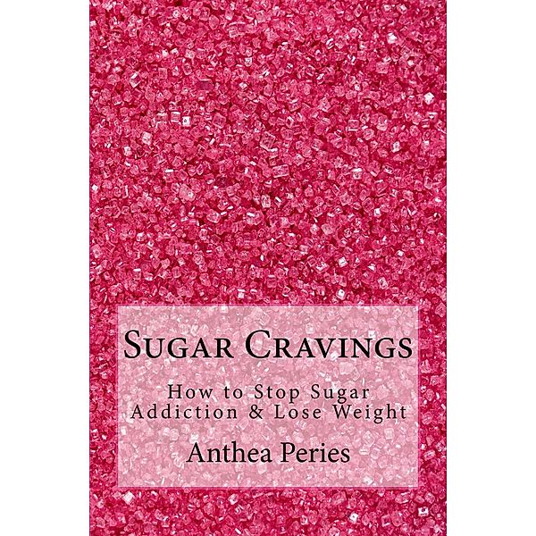 Sugar Cravings: How to Stop Sugar Addiction & Lose Weight (Eating Disorders) / Eating Disorders, Anthea Peries