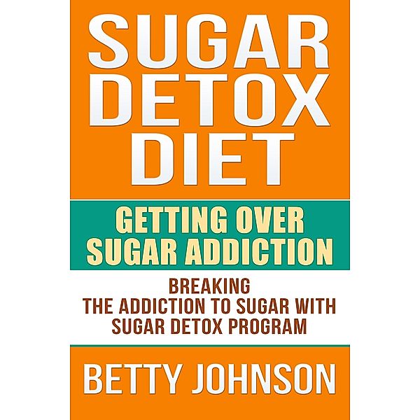 Sugar Detox Diet: Getting Over Sugar Addiction, Betty Johnson