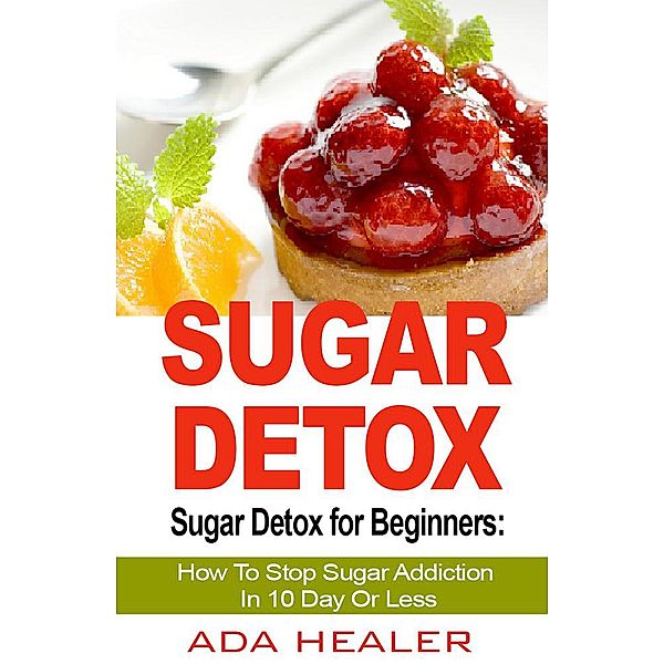 Sugar Detox for Beginners: How To Stop Sugar Addiction In 10 Day Or Less, Ada Healer