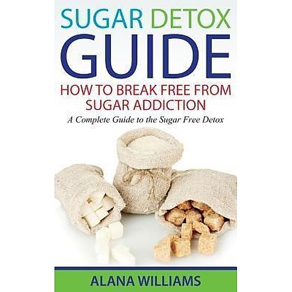 Sugar Detox Guide: How to Break Free From Sugar Addiction / creative intelligencemarketing llc, Alana Williams
