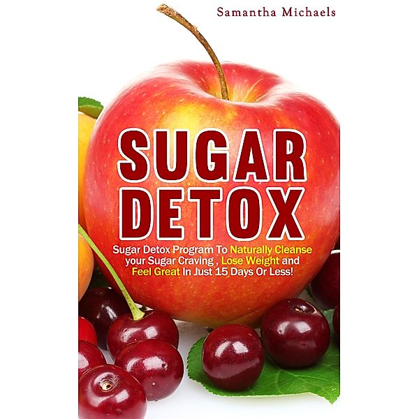 Sugar Detox : Sugar Detox Program To Naturally Cleanse Your Sugar Craving , Lose Weight and Feel Great In Just 15 Days Or Less! / Weight A Bit, Samantha Michaels