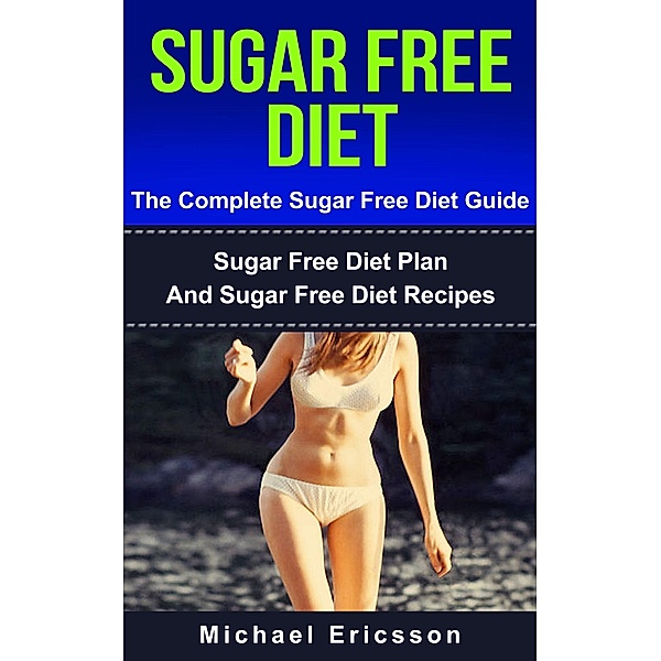 Sugar Free Diet - The Complete Sugar Free Diet Guide: Sugar Free Diet Plan And Sugar Free Diet Recipes, Michael Ericsson